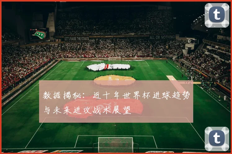 数据揭秘：近十年世界杯进球趋势与未来进攻战术展望