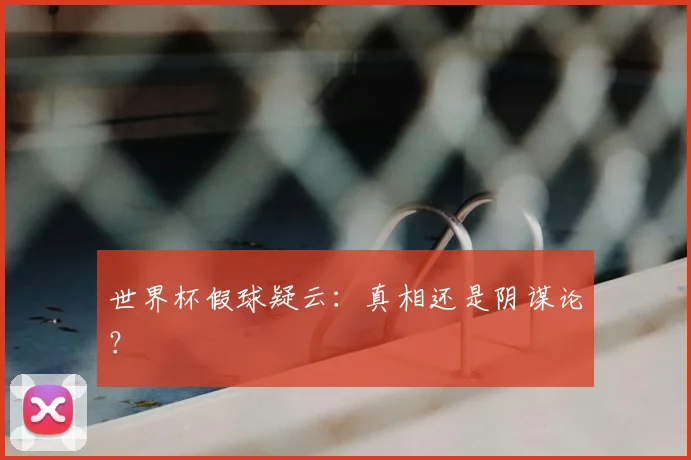 世界杯假球疑云：真相还是阴谋论？