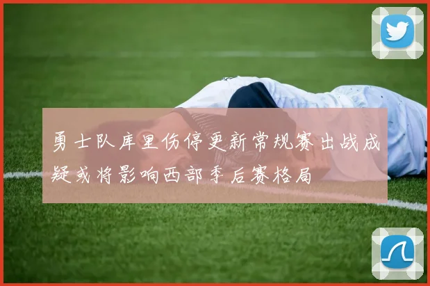 勇士队库里伤停更新常规赛出战成疑或将影响西部季后赛格局