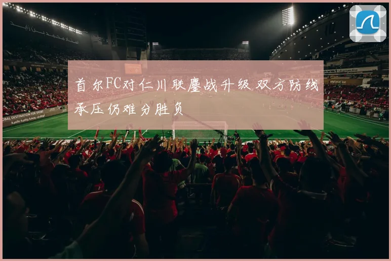 首尔FC对仁川联鏖战升级 双方防线承压仍难分胜负