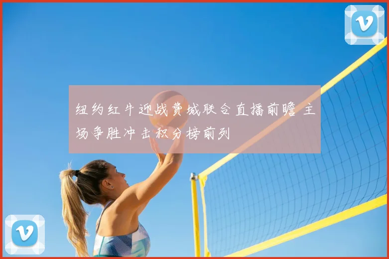 纽约红牛迎战费城联合直播前瞻 主场争胜冲击积分榜前列