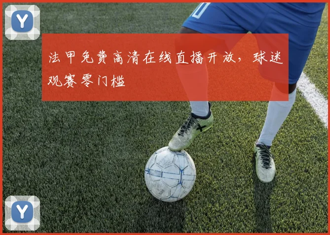 法甲免费高清在线直播开放,球迷观赛零门槛