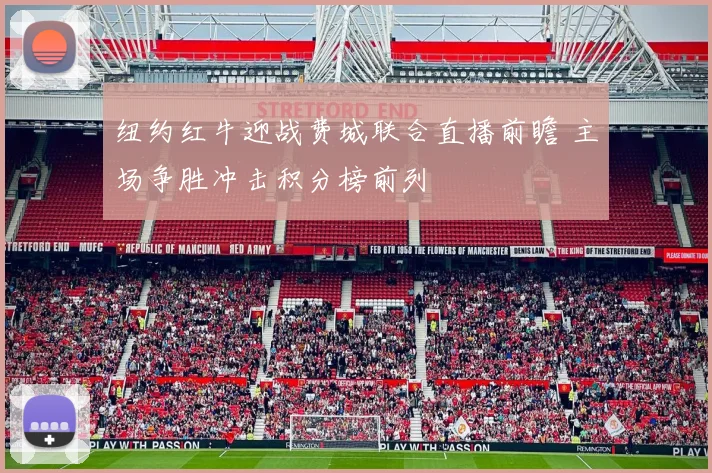 纽约红牛迎战费城联合直播前瞻 主场争胜冲击积分榜前列