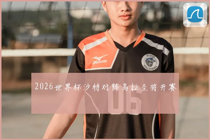 2026世界杯沙特对阵乌拉圭将开赛