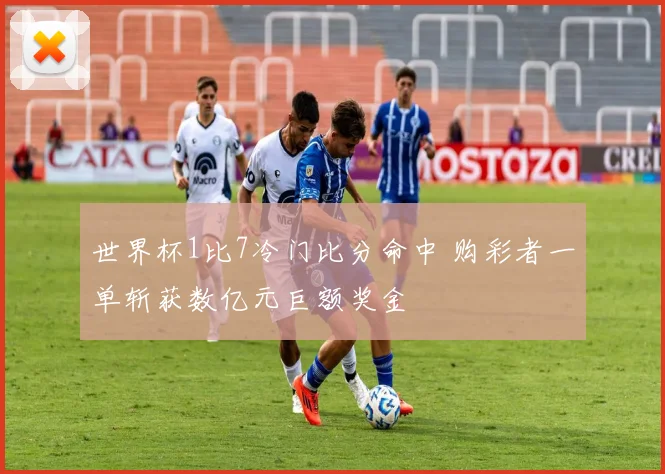 世界杯1比7冷门比分命中 购彩者一单斩获数亿元巨额奖金