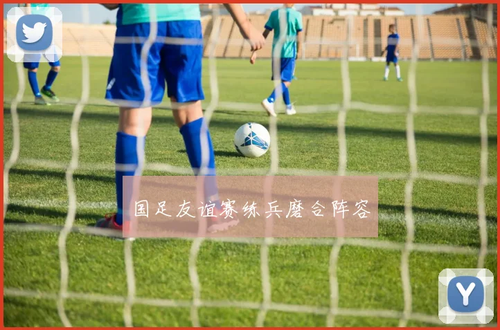 国足友谊赛练兵磨合阵容
