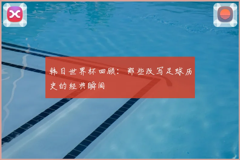 韩日世界杯回顾：那些改写足球历史的经典瞬间