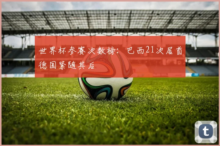 世界杯参赛次数榜：巴西21次居首德国紧随其后
