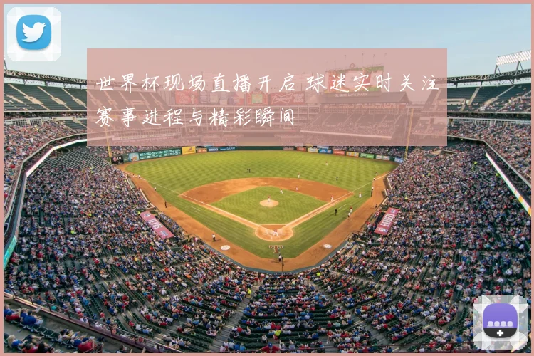 世界杯现场直播开启 球迷实时关注赛事进程与精彩瞬间