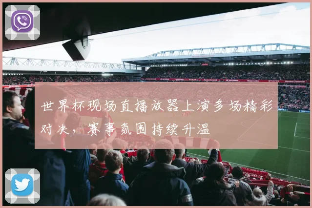 世界杯现场直播放器上演多场精彩对决，赛事氛围持续升温
