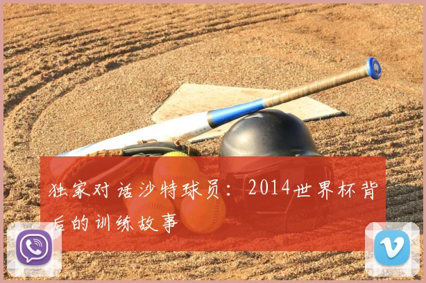 独家对话沙特球员：2014世界杯背后的训练故事