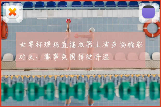 世界杯现场直播放器上演多场精彩对决,赛事氛围持续升温
