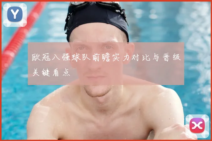 欧冠八强球队前瞻实力对比与晋级关键看点