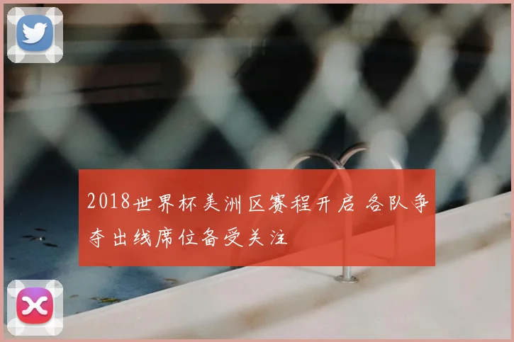 2018世界杯美洲区赛程开启 各队争夺出线席位备受关注