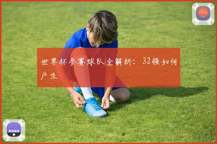 世界杯参赛球队全解析:32强如何产生