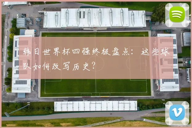 韩日世界杯四强终极盘点:这些球队如何改写历史?