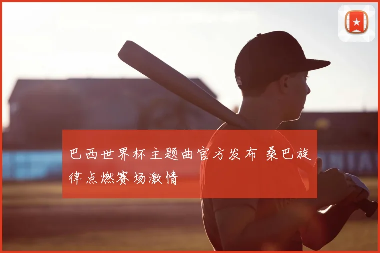 巴西世界杯主题曲官方发布 桑巴旋律点燃赛场激情