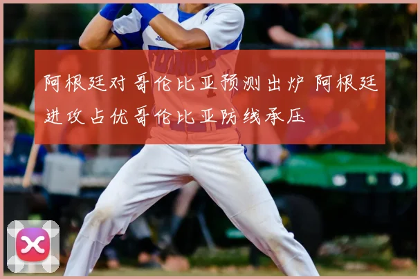 阿根廷对哥伦比亚预测出炉 阿根廷进攻占优哥伦比亚防线承压