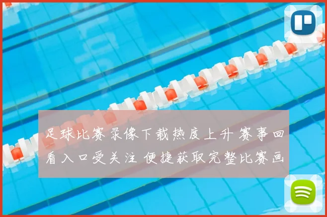 足球比赛录像下载热度上升 赛事回看入口受关注 便捷获取完整比赛画面