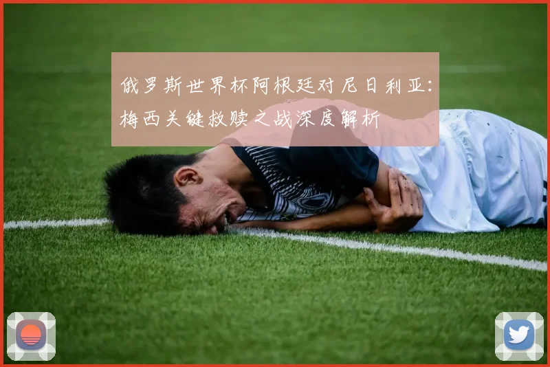 俄罗斯世界杯阿根廷对尼日利亚:梅西关键救赎之战深度解析