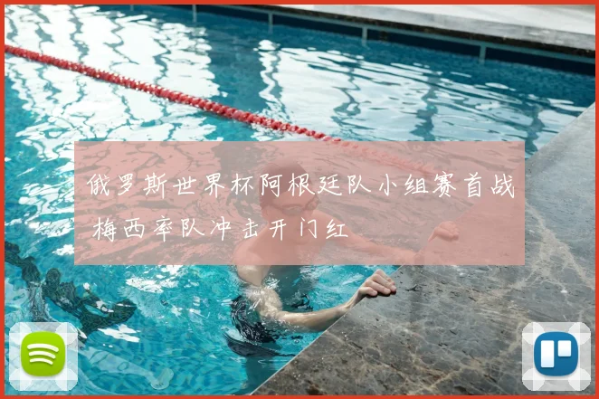 俄罗斯世界杯阿根廷队小组赛首战 梅西率队冲击开门红