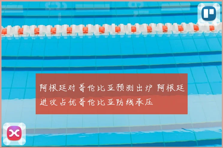 阿根廷对哥伦比亚预测出炉 阿根廷进攻占优哥伦比亚防线承压