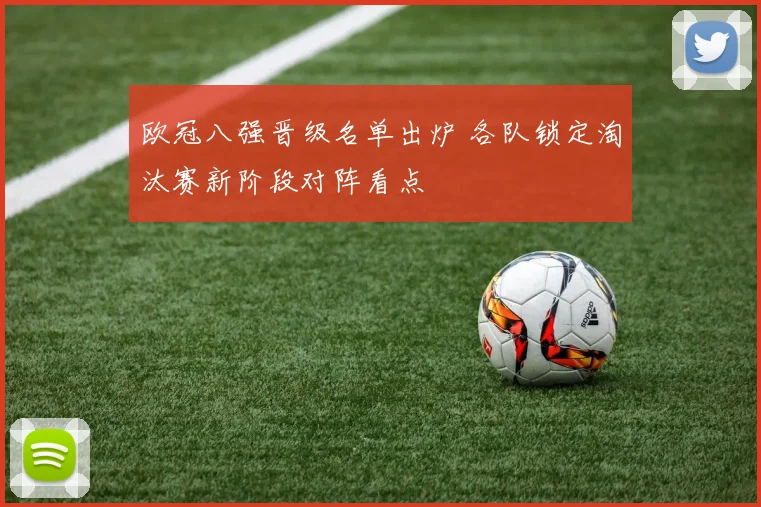 欧冠八强晋级名单出炉 各队锁定淘汰赛新阶段对阵看点