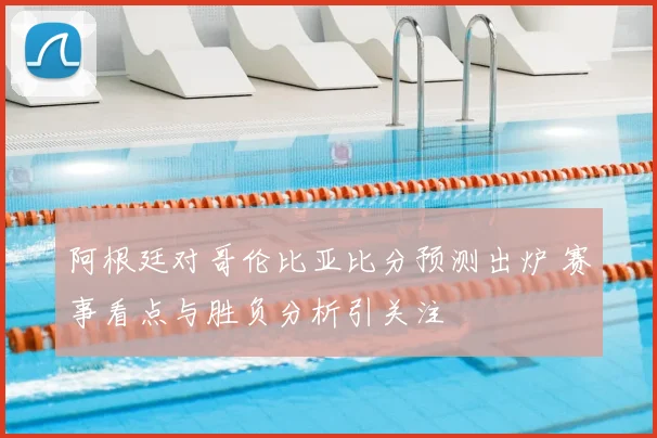 阿根廷对哥伦比亚比分预测出炉 赛事看点与胜负分析引关注