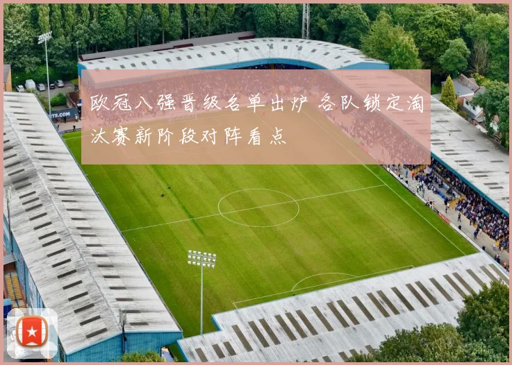 欧冠八强晋级名单出炉 各队锁定淘汰赛新阶段对阵看点